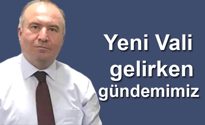 Yeni Vali gelirken gündemimiz